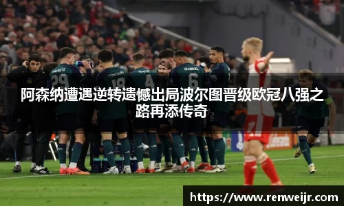 阿森纳遭遇逆转遗憾出局波尔图晋级欧冠八强之路再添传奇