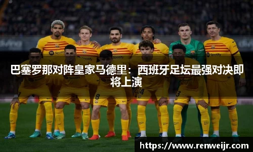 巴塞罗那对阵皇家马德里：西班牙足坛最强对决即将上演