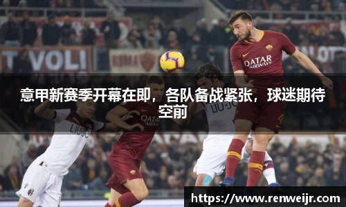 意甲新赛季开幕在即，各队备战紧张，球迷期待空前