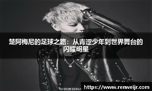 楚阿梅尼的足球之路：从青涩少年到世界舞台的闪耀明星