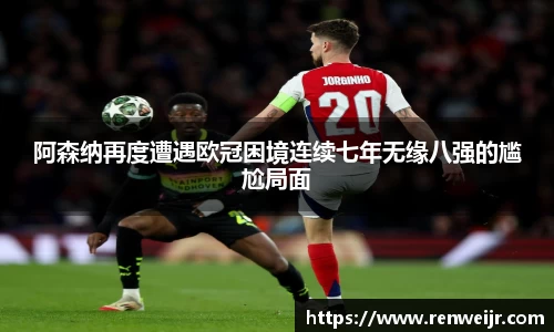 阿森纳再度遭遇欧冠困境连续七年无缘八强的尴尬局面