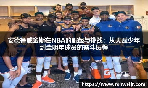 安德鲁威金斯在NBA的崛起与挑战：从天赋少年到全明星球员的奋斗历程