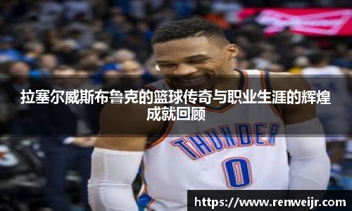拉塞尔威斯布鲁克的篮球传奇与职业生涯的辉煌成就回顾