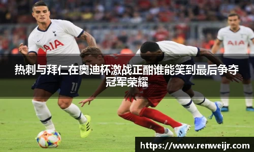 热刺与拜仁在奥迪杯激战正酣谁能笑到最后争夺冠军荣耀
